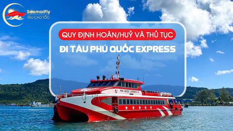 Quy Định Đổi, Huỷ Và Hoàn Tiền Vé Tàu Phú Quốc Express