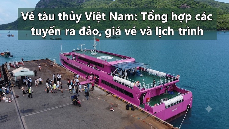 Vé tàu thủy Việt Nam: Tổng hợp các tuyến ra đảo, giá vé và lịch trình